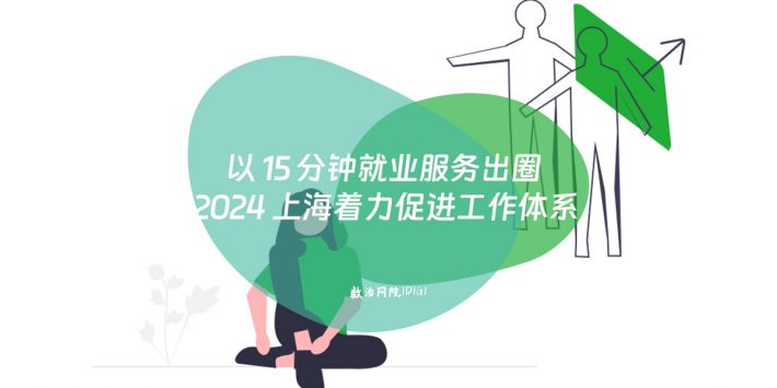 以 15 分钟就业服务出圈 2024 上海着力促进工作体系