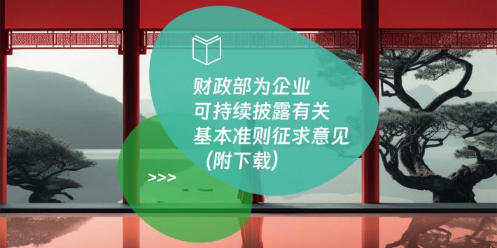财政部为企业可持续披露有关基本准则征求意见（附下载）