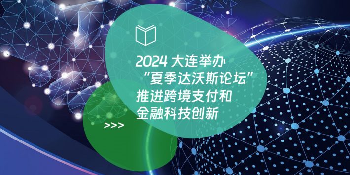 2024大连举办“夏季达沃斯论坛” 推进跨境支付和金融科技创新