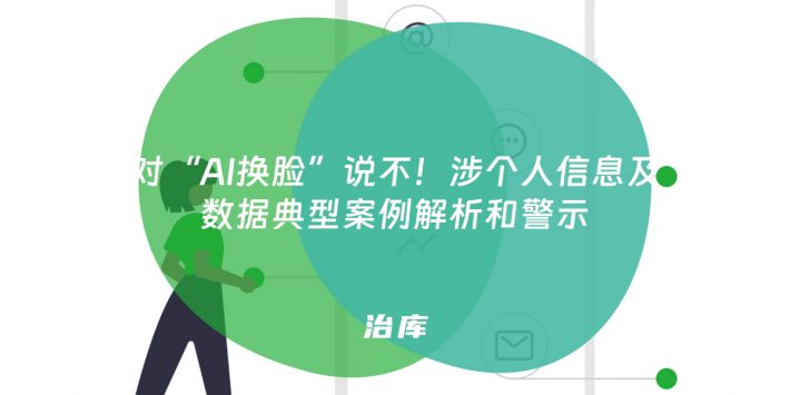 对“AI换脸”说不！涉个人信息及数据典型案例解析和警示