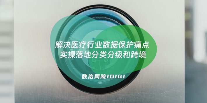 解决医疗行业数据保护痛点 实操落地分类分级和跨境