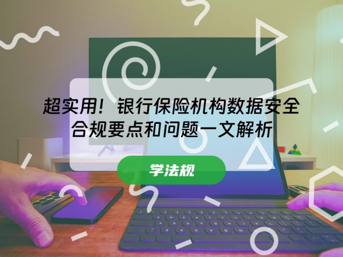 超实用！银行保险机构数据安全合规要点和问题一文解析