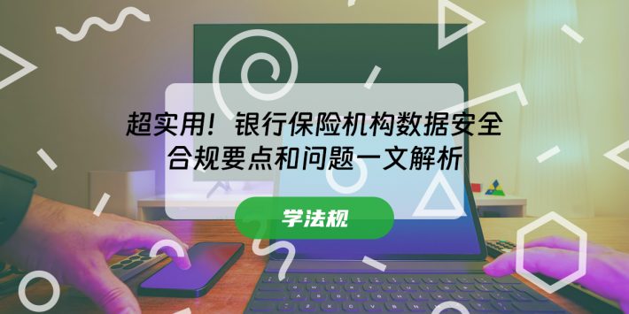 超实用！银行保险机构数据安全合规要点和问题一文解析